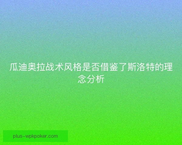 瓜迪奥拉战术风格是否借鉴了斯洛特的理念分析