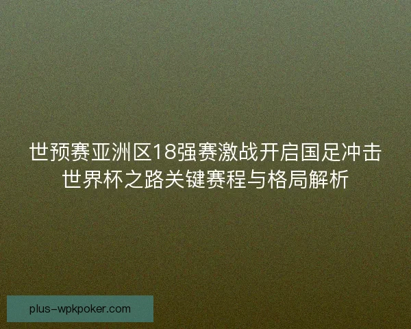 世预赛亚洲区18强赛激战开启国足冲击世界杯之路关键赛程与格局解析